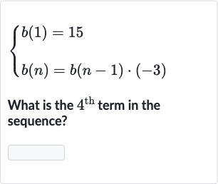 {[b(1)=15],[b(n)=b(n-1)*(-3)]:}
What is the 
4^("th ") term in the sequence?