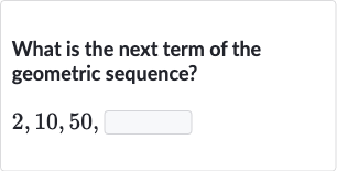What is the next term of the geometric sequence?

2,10,50", "