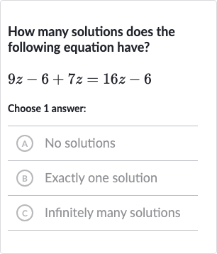 How many solutions does the following equation have?

9z-6+7z=16 z-6
Choose 1 answer:
(A) No solutions
(B) Exactly one solution
(c) Infinitely many solutions