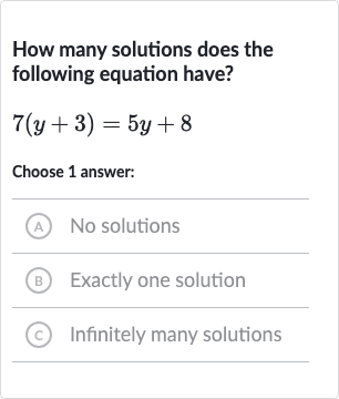 How many solutions does the following equation have?

7(y+3)=5y+8
Choose 1 answer:
(A) No solutions
(B) Exactly one solution
(c) Infinitely many solutions
