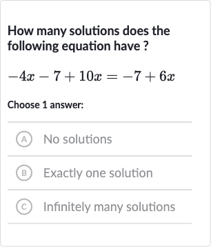How many solutions does the following equation have?

-4x-7+10 x=-7+6x
Choose 1 answer:
(A) No solutions
(B) Exactly one solution
(C) Infinitely many solutions