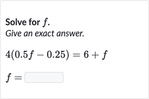 Solve for 
f.
Give an exact answer.

{:[4(0.5 f-0.25)=6+f],[f=◻]:}