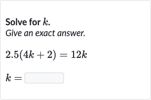 Solve for 
k. Give an exact answer.

2.5(4k+2)=12 k

k=