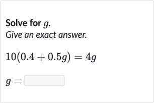 Solve for 
g.
Give an exact answer.

10(0.4+0.5 g)=4g

g=