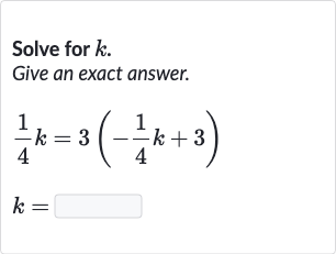 Solve for 
k.
Give an exact answer.

{:[(1)/(4)k=3(-(1)/(4)k+3)],[k=◻]:}