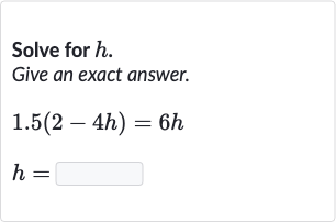 Solve for 
h. Give an exact answer.

{:[1.5(2-4h)=6h],[h=]:}
