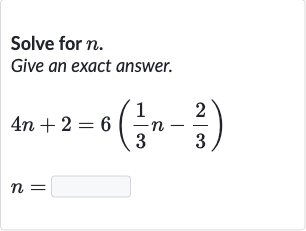 Solve for 
n.
Give an exact answer.

{:[4n+2=6((1)/(3)n-(2)/(3))],[n=]:}
