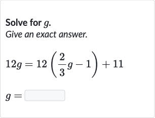 Solve for 
g.
Give an exact answer.

{:[12 g=12((2)/(3)g-1)+11],[g=◻]:}