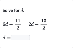 Solve for 
d.

{:[6d-(11)/(2)=2d-(13)/(2)],[d=]:}