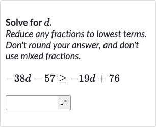 Solve for 
d.
Reduce any fractions to lowest terms. Don't round your answer, and don't use mixed fractions.

-38 d-57 >= -19 d+76

◻