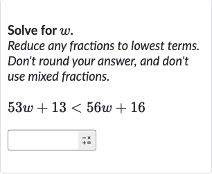 Solve for 
w.
Reduce any fractions to lowest terms. Don't round your answer, and don't use mixed fractions.

53 w+13 < 56 w+16