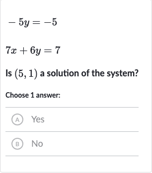 {:[-5y=-5],[7x+6y=7]:}
Is 
(5,1) a solution of the system?
Choose 1 answer:
(A) Yes
(B) 
No