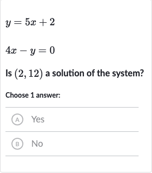 y=5x+2

4x-y=0
Is 
(2,12) a solution of the system?
Choose 1 answer:
(A) Yes
(B) 
No