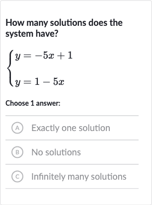 How many solutions does the system have?

{[y=-5x+1],[y=1-5x]:}
Choose 1 answer:
(A) Exactly one solution
(B) No solutions
(C) Infinitely many solutions