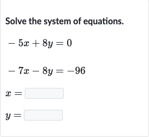 Solve the system of equations.

{:[-5x+8y=0],[-7x-8y=-96],[x=◻],[y=◻]:}