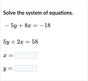 Solve the system of equations.

{:[-5y+8x=-18],[5y+2x=58],[x=◻],[y=◻]:}