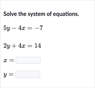 Solve the system of equations.

{:[5y-4x=-7],[2y+4x=14],[x=◻],[y=◻]:}