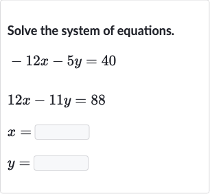 Solve the system of equations.

{:[-12 x-5y=40],[12 x-11 y=88],[x=◻],[y=◻]:}
