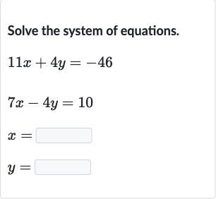 Solve the system of equations.

{:[11 x+4y=-46],[7x-4y=10],[x=◻],[y=◻]:}