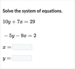 Solve the system of equations.

{:[10 y+7x=29],[-5y-9x=2],[x=◻],[y=◻]:}