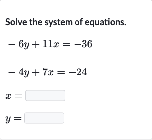 Solve the system of equations.

{:[-6y+11 x=-36],[-4y+7x=-24],[x=◻],[y=◻]:}