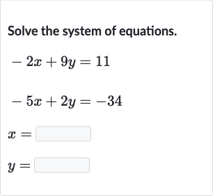 Solve the system of equations.

{:[-2x+9y=11],[-5x+2y=-34],[x=◻],[y=◻]:}
