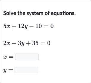 Solve the system of equations.

{:[5x+12 y-10=0],[2x-3y+35=0],[x=◻],[y=◻]:}