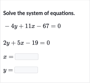 Solve the system of equations.

{:[-4y+11 x-67=0],[2y+5x-19=0],[x=◻],[y=◻]:}