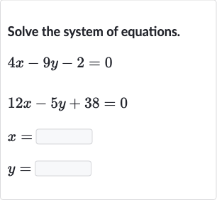 Solve the system of equations.

{:[4x-9y-2=0],[12 x-5y+38=0],[x=◻],[y=◻]:}