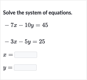 Solve the system of equations.

{:[-7x-10 y=45],[-3x-5y=25],[x=◻],[y=◻]:}