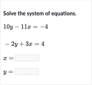Solve the system of equations.

{:[10 y-11 x=-4],[-2y+3x=4],[x=◻],[y=◻]:}