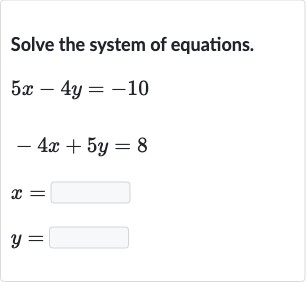 Solve the system of equations.

{:[5x-4y=-10],[-4x+5y=8],[x=◻],[y=◻]:}