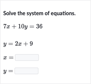 Solve the system of equations.

{:[7x+10 y=36],[y=2x+9],[x=◻],[y=◻]:}