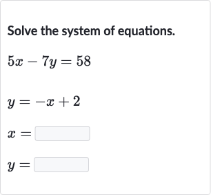 Solve the system of equations.

{:[5x-7y=58],[y=-x+2],[x=◻],[y=◻]:}