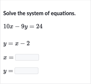 Solve the system of equations.

{:[10 x-9y=24],[y=x-2],[x=◻],[y=◻]:}