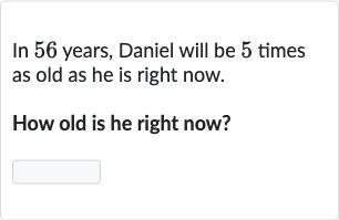 In 56 years, Daniel will be 5 times as old as he is right now.
How old is he right now?