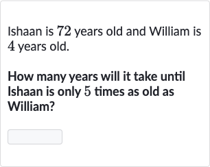 Ishaan is 72 years old and William is 4 years old.
How many years will it take until Ishaan is only 5 times as old as William?
