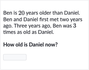 Ben is 20 years older than Daniel. Ben and Daniel first met two years ago. Three years ago, Ben was 3 times as old as Daniel.
How old is Daniel now?