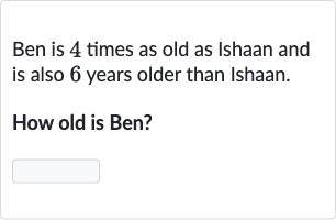 Ben is 4 times as old as Ishaan and is also 6 years older than Ishaan.
How old is Ben?