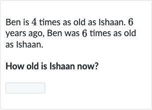 Ben is 4 times as old as Ishaan. 6 years ago, Ben was 6 times as old as Ishaan.
How old is Ishaan now?