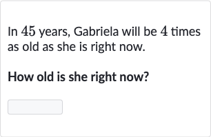 In 45 years, Gabriela will be 4 times as old as she is right now.
How old is she right now?