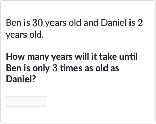 Ben is 30 years old and Daniel is 2 years old.
How many years will it take until Ben is only 3 times as old as Daniel?