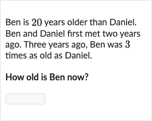 Ben is 20 years older than Daniel. Ben and Daniel first met two years ago. Three years ago, Ben was 3 times as old as Daniel.
How old is Ben now?