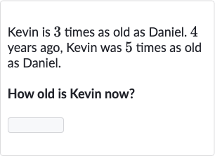 Kevin is 3 times as old as Daniel. 4 years ago, Kevin was 5 times as old as Daniel.
How old is Kevin now?