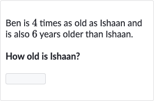 Ben is 4 times as old as Ishaan and is also 6 years older than Ishaan.
How old is Ishaan?