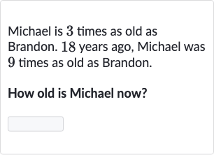 Michael is 3 times as old as Brandon. 18 years ago, Michael was 9 times as old as Brandon.
How old is Michael now?