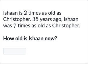 Ishaan is 2 times as old as Christopher. 35 years ago, Ishaan was 7 times as old as Christopher.
How old is Ishaan now?