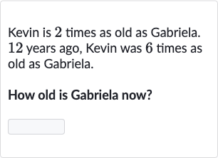 Kevin is 2 times as old as Gabriela. 12 years ago, Kevin was 6 times as old as Gabriela.
How old is Gabriela now?