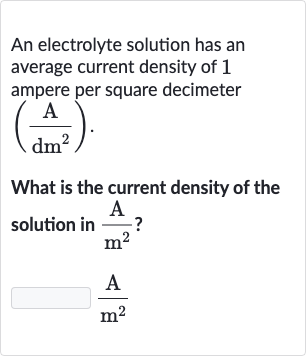 An electrolyte solution has an average current density of 1 ampere per square decimeter

((A)/(dm^(2)))". "
What is the current density of the solution in 
(A)/(m^(2)) ?

(A)/(m^(2))