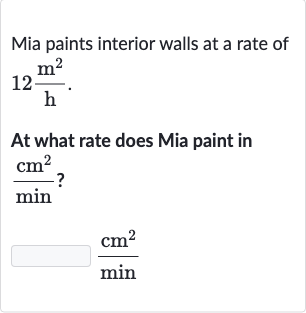 Mia paints interior walls at a rate of 
12(m^(2))/((h)).
At what rate does Mia paint in 
(cm^(2))/(min) ?